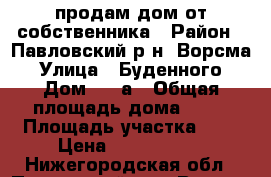 продам дом от собственника › Район ­ Павловский р-н, Ворсма › Улица ­ Буденного › Дом ­ 87а › Общая площадь дома ­ 60 › Площадь участка ­ 7 › Цена ­ 1 800 000 - Нижегородская обл., Павловский р-н, Ворсма г. Недвижимость » Дома, коттеджи, дачи продажа   . Нижегородская обл.